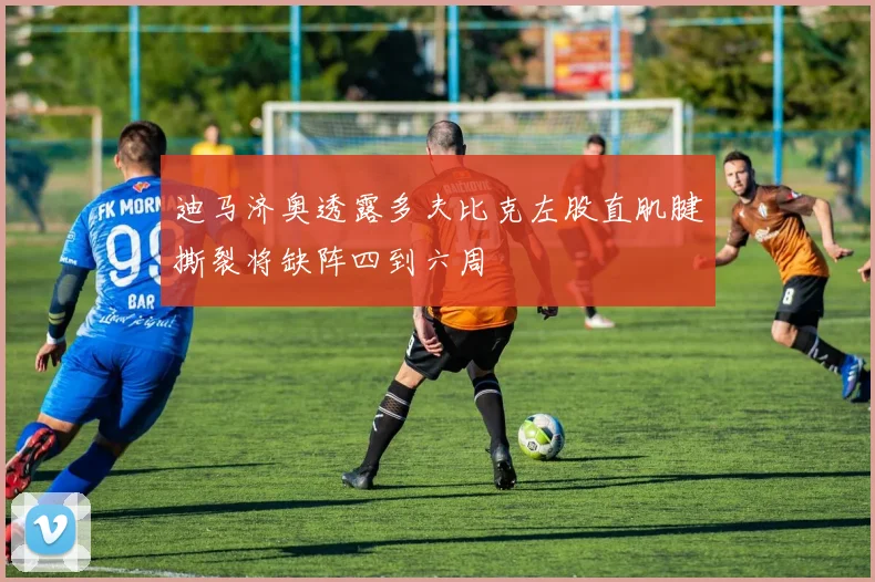 迪马济奥透露多夫比克左股直肌腱撕裂将缺阵四到六周