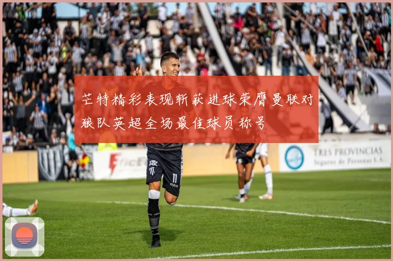 芒特精彩表现斩获进球荣膺曼联对狼队英超全场最佳球员称号