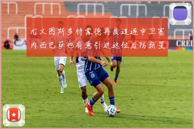 尤文图斯多特蒙德再度追逐中卫塞内西巴萨也有意引进这位后防新星