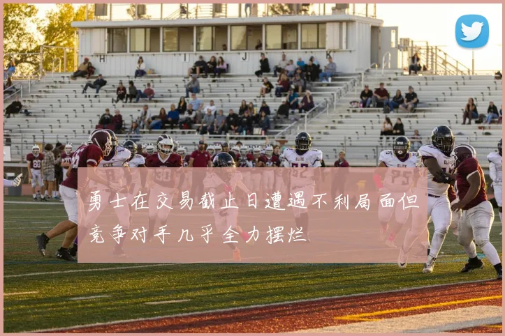 勇士在交易截止日遭遇不利局面但竞争对手几乎全力摆烂