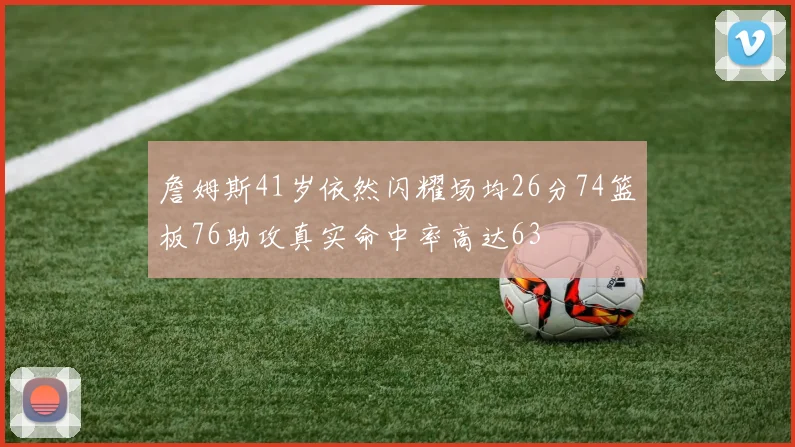 詹姆斯41岁依然闪耀场均26分74篮板76助攻真实命中率高达63