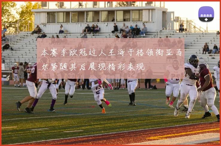 本赛季欧冠过人王海于格领衔亚马尔紧随其后展现精彩表现