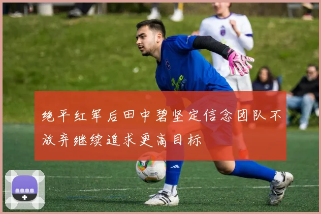 绝平红军后田中碧坚定信念团队不放弃继续追求更高目标