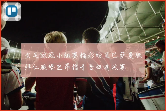 女足欧冠小组赛精彩纷呈巴萨曼联拜仁狼堡里昂携手晋级淘汰赛