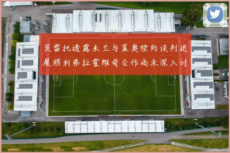 莫雷托透露米兰与莱奥续约谈判进展顺利弗拉霍维奇合作尚未深入讨论
