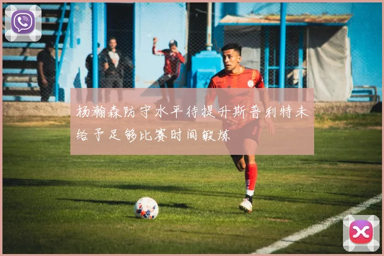 杨瀚森防守水平待提升斯普利特未给予足够比赛时间锻炼