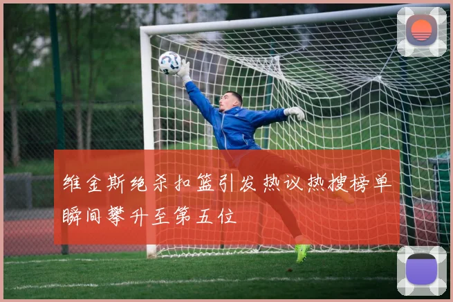 维金斯绝杀扣篮引发热议热搜榜单瞬间攀升至第五位