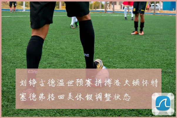 刘铮古德温世预赛拼搏洛夫顿怀特塞德弗格回美休假调整状态