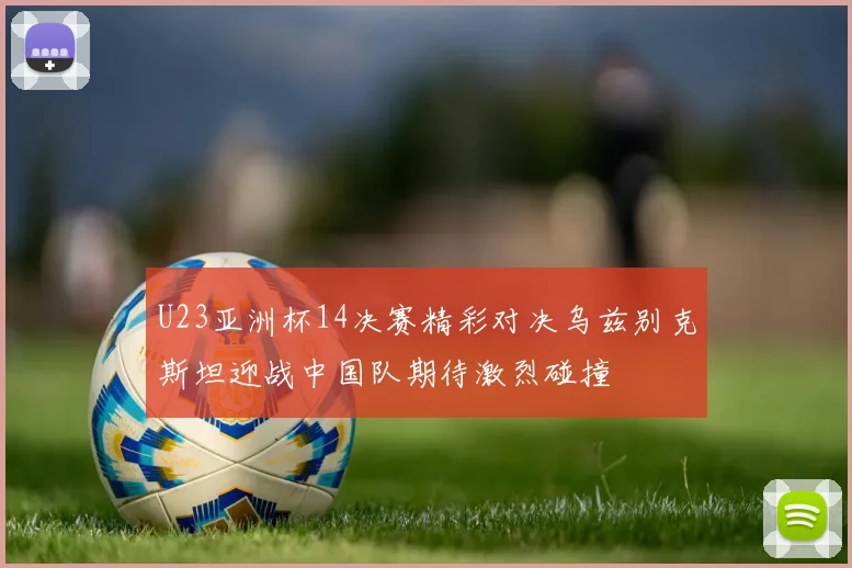 U23亚洲杯14决赛精彩对决乌兹别克斯坦迎战中国队期待激烈碰撞