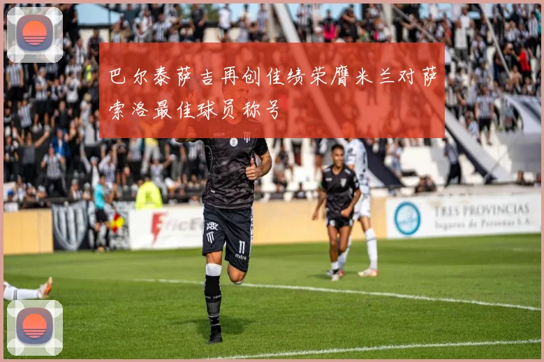 巴尔泰萨吉再创佳绩荣膺米兰对萨索洛最佳球员称号