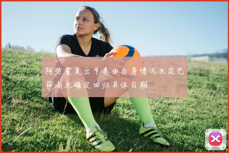 阿劳霍复出节奏由自身情况决定巴萨尚未确定回归具体日期