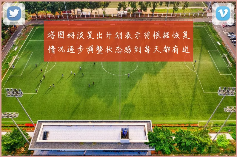 塔图姆谈复出计划表示将根据恢复情况逐步调整状态感到每天都有进步
