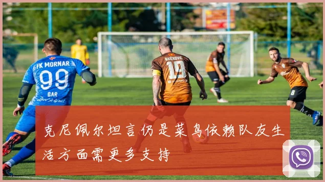 克尼佩尔坦言仍是菜鸟依赖队友生活方面需更多支持