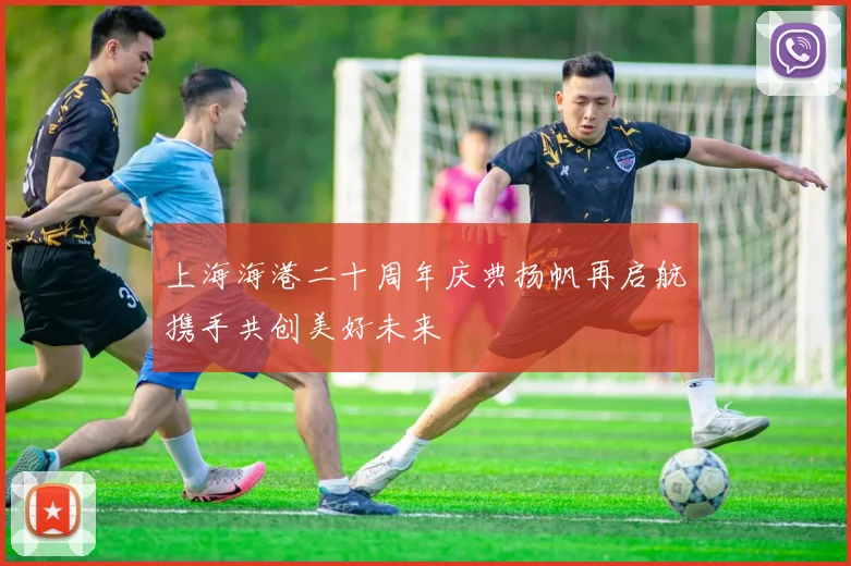 上海海港二十周年庆典扬帆再启航携手共创美好未来