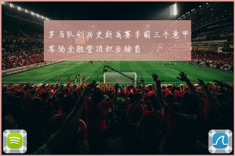 罗马队创历史新高赛季前三个意甲客场全胜登顶积分榜首