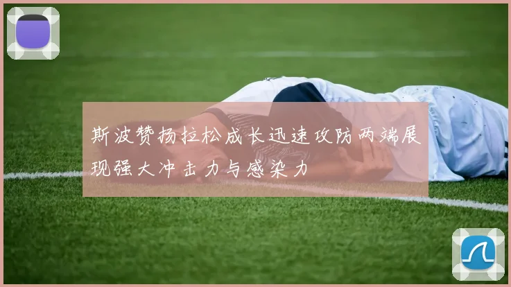 斯波赞扬拉松成长迅速攻防两端展现强大冲击力与感染力