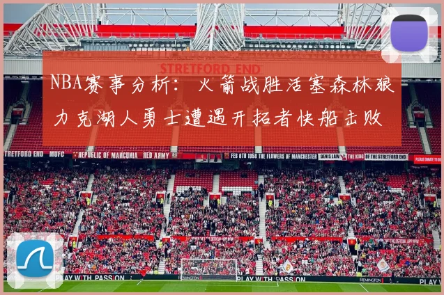 NBA赛事分析：火箭战胜活塞森林狼力克湖人勇士遭遇开拓者快船击败太阳
