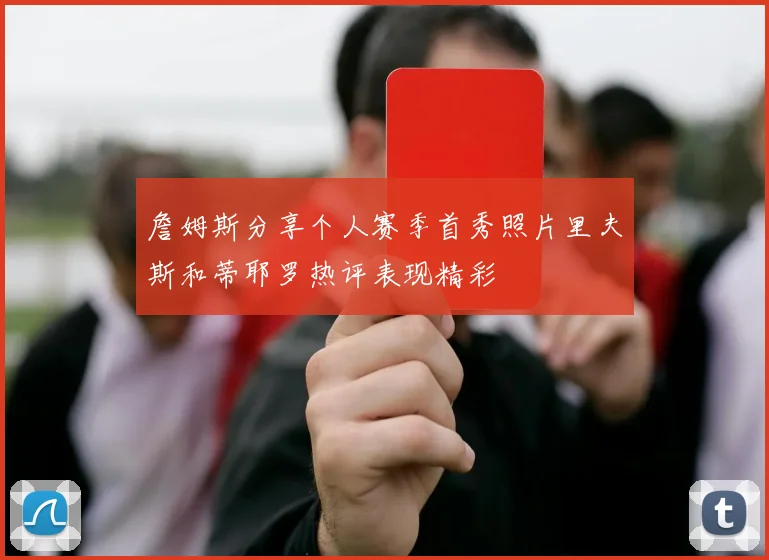 詹姆斯分享个人赛季首秀照片里夫斯和蒂耶罗热评表现精彩