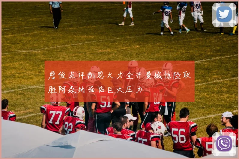 詹俊点评凯恩火力全开曼城惊险取胜阿森纳面临巨大压力