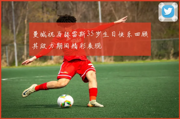 曼城祝马赫雷斯35岁生日快乐回顾其效力期间精彩表现