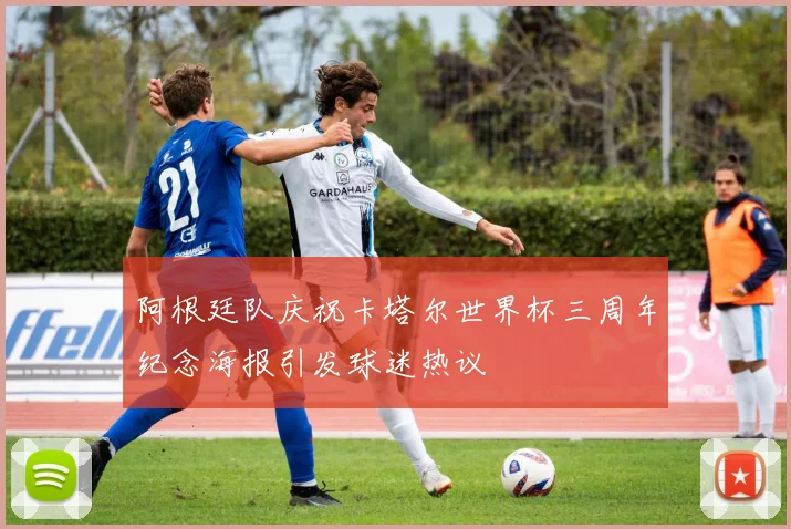 阿根廷队庆祝卡塔尔世界杯三周年纪念海报引发球迷热议