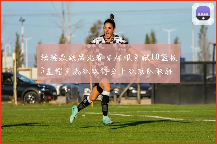 杨瀚森缺席比赛克林根贡献10篮板3盖帽罗威双双得分上双助队取胜