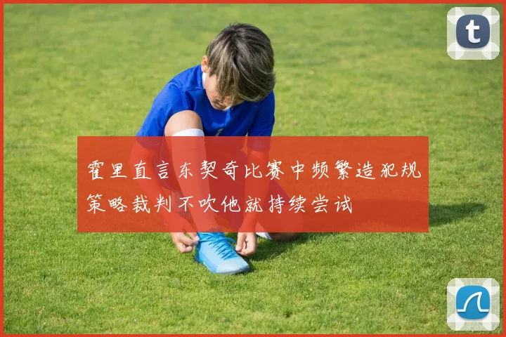 霍里直言东契奇比赛中频繁造犯规策略裁判不吹他就持续尝试