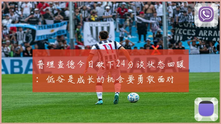普理查德今日砍下24分谈状态回暖：低谷是成长的机会要勇敢面对