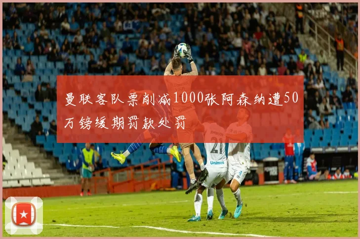 曼联客队票削减1000张阿森纳遭50万镑缓期罚款处罚