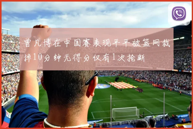 曾凡博在中国赛表现平平被篮网裁掉10分钟无得分仅有1次抢断