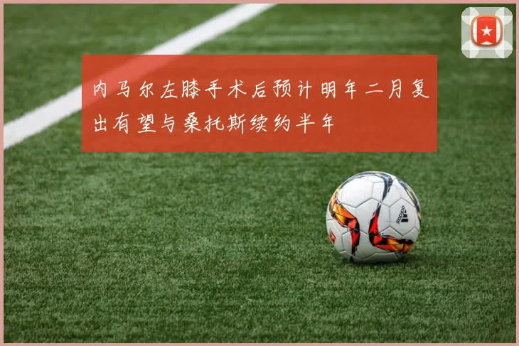 内马尔左膝手术后预计明年二月复出有望与桑托斯续约半年