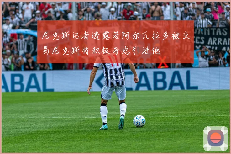 尼克斯记者透露若阿尔瓦拉多被交易尼克斯将积极考虑引进他