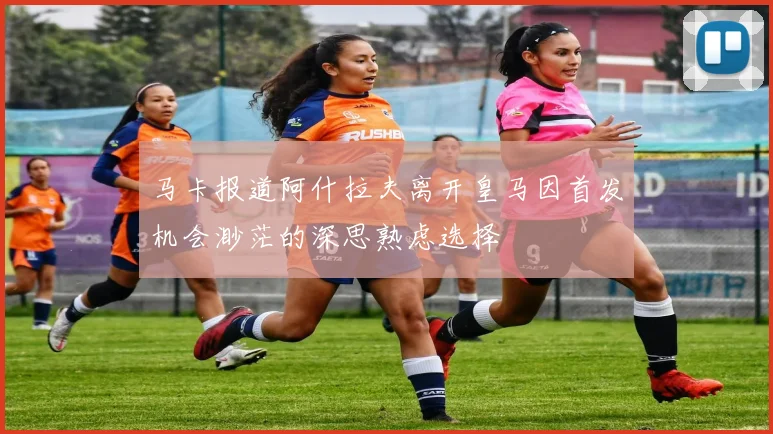 马卡报道阿什拉夫离开皇马因首发机会渺茫的深思熟虑选择