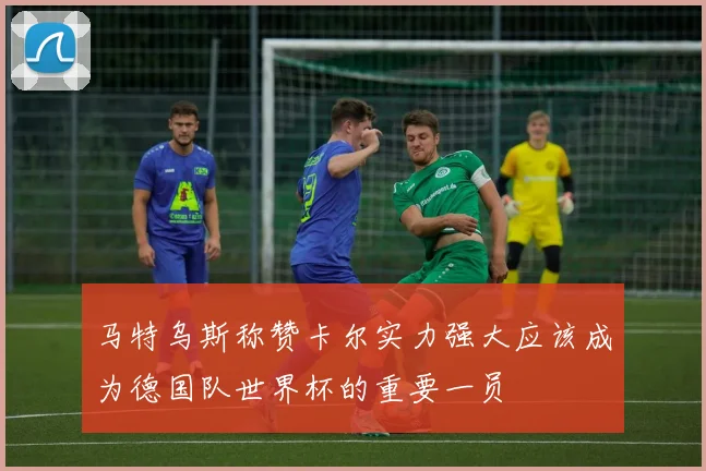 马特乌斯称赞卡尔实力强大应该成为德国队世界杯的重要一员