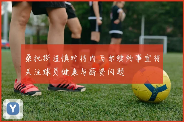 桑托斯谨慎对待内马尔续约事宜将关注球员健康与薪资问题