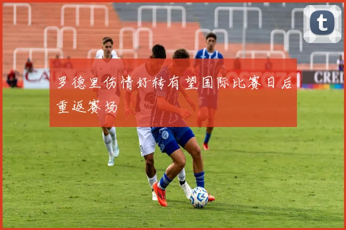 罗德里伤情好转有望国际比赛日后重返赛场