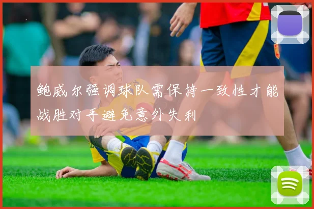 鲍威尔强调球队需保持一致性才能战胜对手避免意外失利