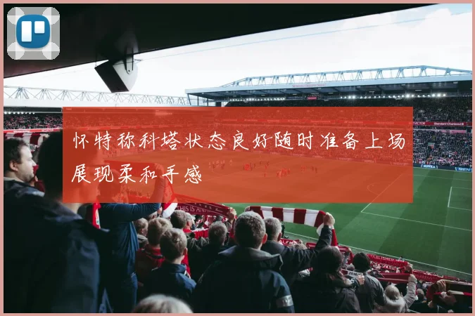 怀特称科塔状态良好随时准备上场展现柔和手感