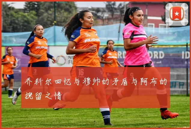 乔科尔回忆与穆帅的矛盾与阿布的挽留之情