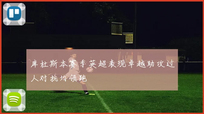 库杜斯本赛季英超表现卓越助攻过人对抗均领跑