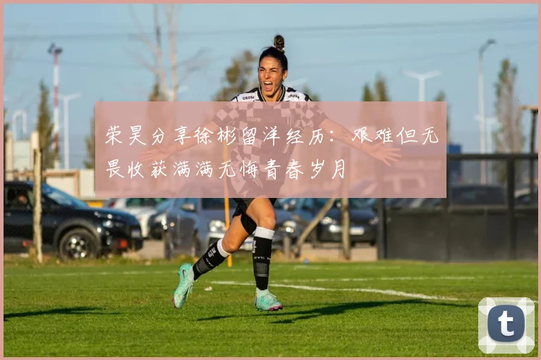 荣昊分享徐彬留洋经历：艰难但无畏收获满满无悔青春岁月