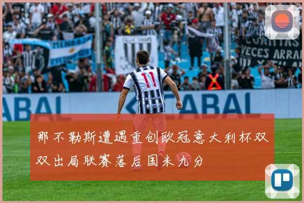 那不勒斯遭遇重创欧冠意大利杯双双出局联赛落后国米九分